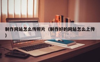 莆田制作网站怎么传照片（制作好的网站怎么上传）