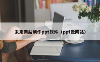 莆田未来网站制作ppt软件（ppt做网站）