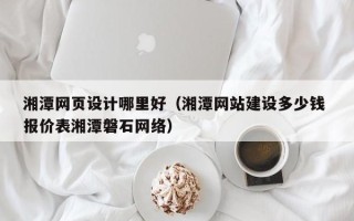 莆田湘潭网页设计哪里好（湘潭网站建设多少钱 报价表湘潭磐石网络）