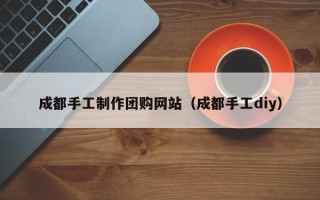 莆田成都手工制作团购网站（成都手工diy）