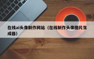 莆田在线ai头像制作网站（在线制作头像图片生成器）
