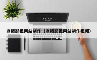 莆田老猪影视网站制作（老猪影视网站制作视频）