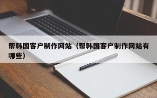 莆田帮韩国客户制作网站（帮韩国客户制作网站有哪些）